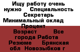 Ищу работу очень нужно! › Специальность ­ Секретарь › Минимальный оклад ­ 50 000 › Процент ­ 30 000 › Возраст ­ 18 - Все города Работа » Резюме   . Брянская обл.,Новозыбков г.